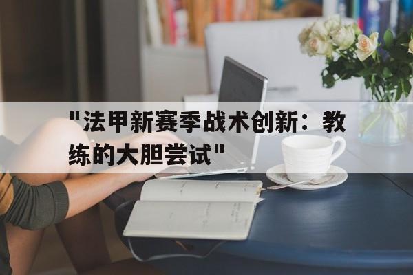 关于"法甲新赛季战术创新：教练的大胆尝试"的信息